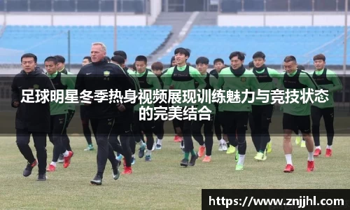 足球明星冬季热身视频展现训练魅力与竞技状态的完美结合